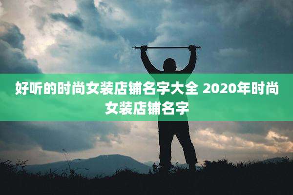 好听的时尚女装店铺名字大全 2020年时尚女装店铺名字
