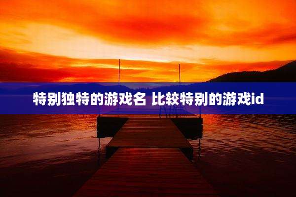特别独特的游戏名 比较特别的游戏id