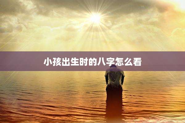 小孩出生时的八字怎么看