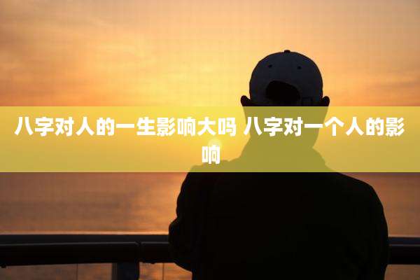八字对人的一生影响大吗 八字对一个人的影响