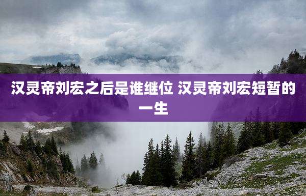 汉灵帝刘宏之后是谁继位 汉灵帝刘宏短暂的一生