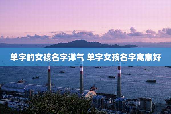 单字的女孩名字洋气 单字女孩名字寓意好