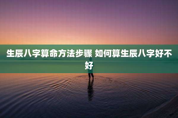生辰八字算命方法步骤 如何算生辰八字好不好