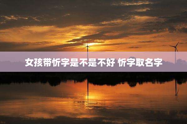 女孩带忻字是不是不好 忻字取名字
