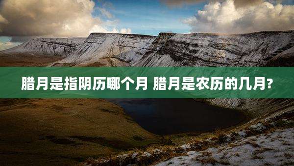 腊月是指阴历哪个月 腊月是农历的几月?