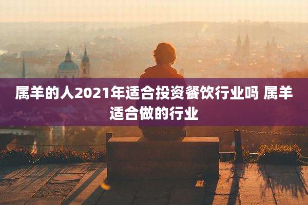属羊的人2021年适合投资餐饮行业吗 属羊适合做的行业