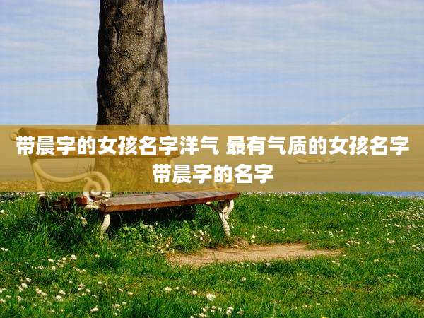 带晨字的女孩名字洋气 最有气质的女孩名字带晨字的名字