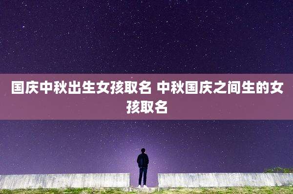 国庆中秋出生女孩取名 中秋国庆之间生的女孩取名