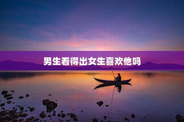 男生看得出女生喜欢他吗