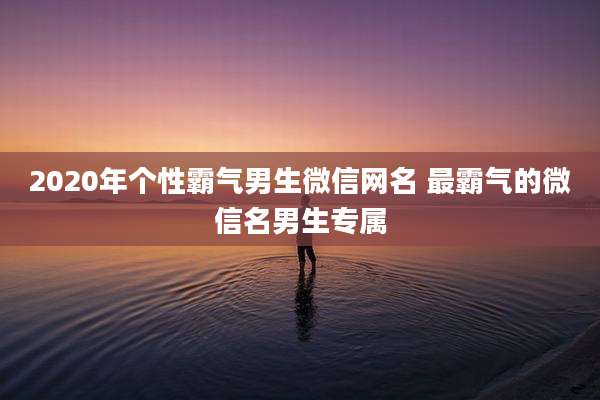 2020年个性霸气男生微信网名 最霸气的微信名男生专属
