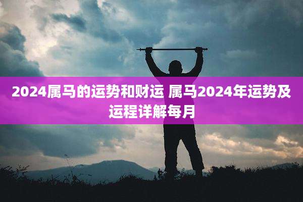 2024属马的运势和财运 属马2024年运势及运程详解每月