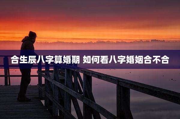 合生辰八字算婚期 如何看八字婚姻合不合