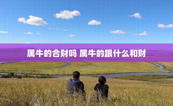 属牛的合财吗 属牛的跟什么和财