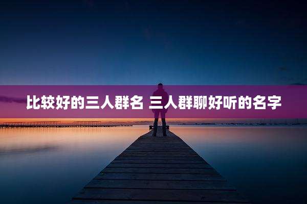 比较好的三人群名 三人群聊好听的名字