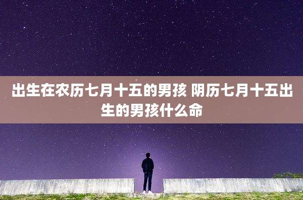 出生在农历七月十五的男孩 阴历七月十五出生的男孩什么命