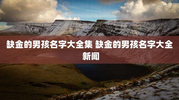 缺金的男孩名字大全集 缺金的男孩名字大全 新闻
