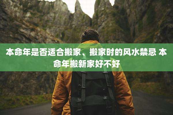 本命年是否适合搬家、搬家时的风水禁忌 本命年搬新家好不好