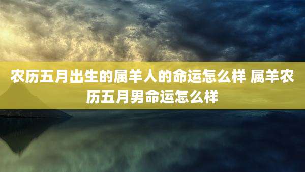 农历五月出生的属羊人的命运怎么样 属羊农历五月男命运怎么样
