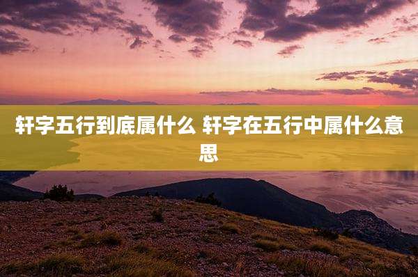 轩字五行到底属什么 轩字在五行中属什么意思