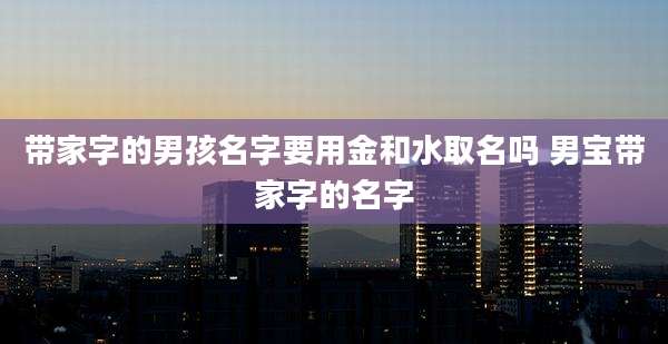 带家字的男孩名字要用金和水取名吗 男宝带家字的名字