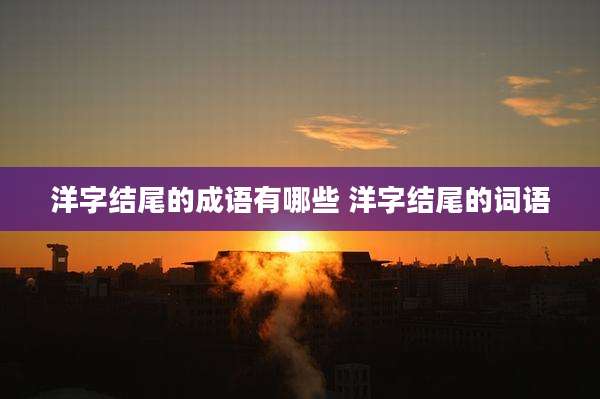 洋字结尾的成语有哪些 洋字结尾的词语