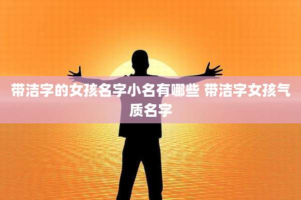 带洁字的女孩名字小名有哪些 带洁字女孩气质名字