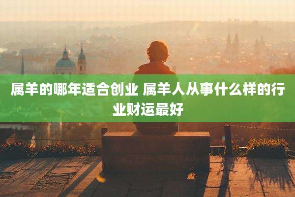 属羊的哪年适合创业 属羊人从事什么样的行业财运最好