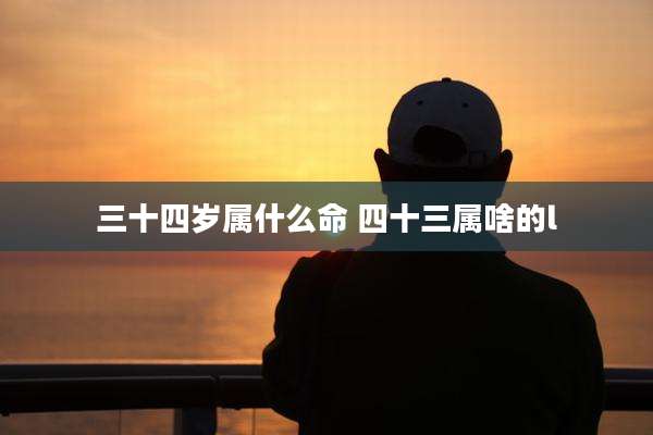 三十四岁属什么命 四十三属啥的l