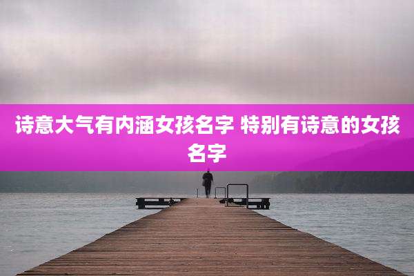 诗意大气有内涵女孩名字 特别有诗意的女孩名字