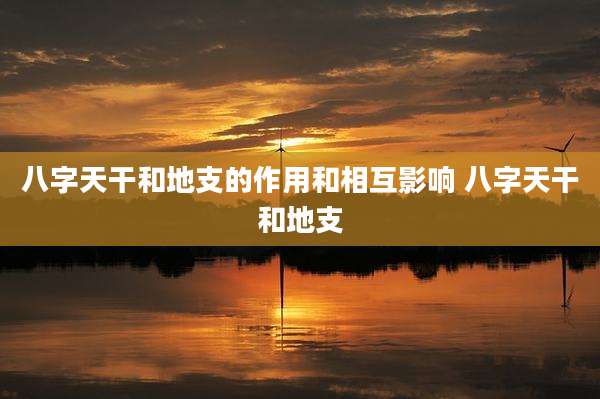 八字天干和地支的作用和相互影响 八字天干和地支
