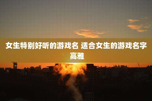 女生特别好听的游戏名 适合女生的游戏名字 高雅