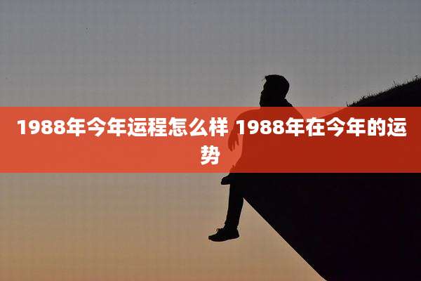 1988年今年运程怎么样 1988年在今年的运势