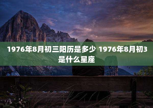 1976年8月初三阳历是多少 1976年8月初3是什么星座