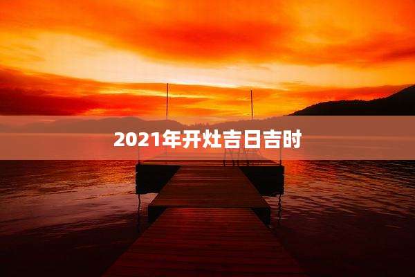 2021年开灶吉日吉时