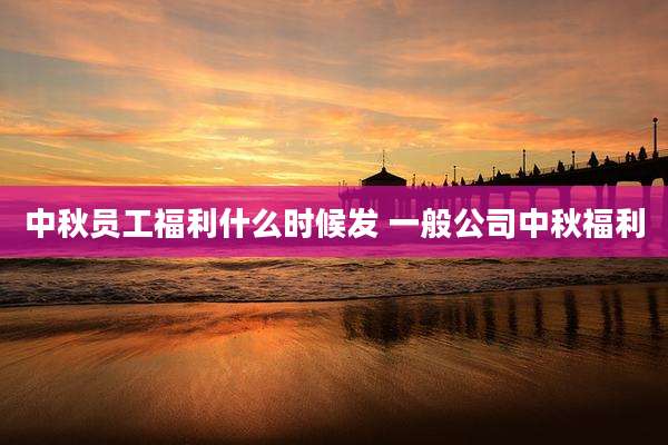 中秋员工福利什么时候发 一般公司中秋福利