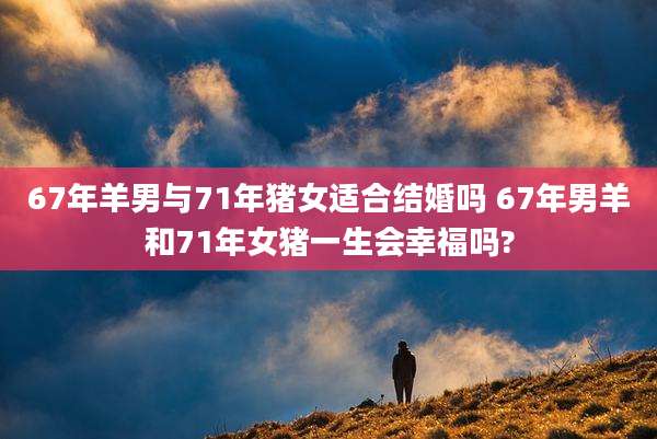 67年羊男与71年猪女适合结婚吗 67年男羊和71年女猪一生会幸福吗?