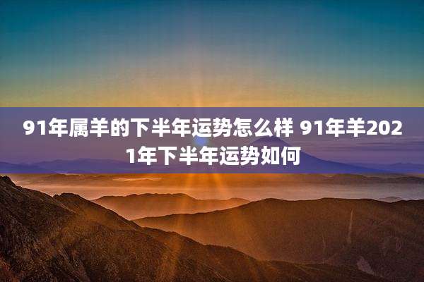 91年属羊的下半年运势怎么样 91年羊2021年下半年运势如何