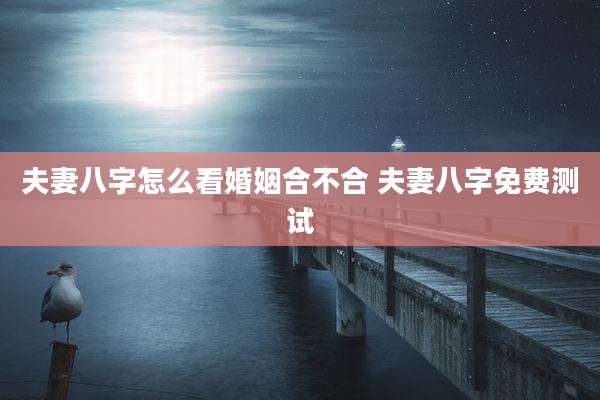 夫妻八字怎么看婚姻合不合 夫妻八字免费测试
