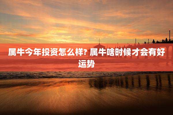 属牛今年投资怎么样? 属牛啥时候才会有好运势
