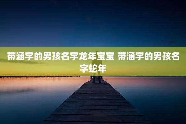 带涵字的男孩名字龙年宝宝 带涵字的男孩名字蛇年