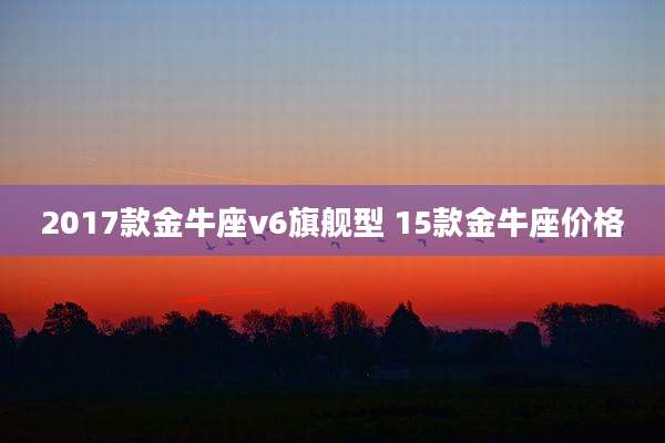 2017款金牛座v6旗舰型 15款金牛座价格