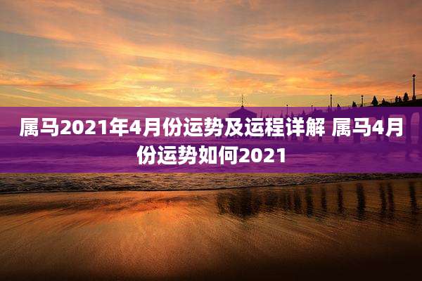 属马2021年4月份运势及运程详解 属马4月份运势如何2021