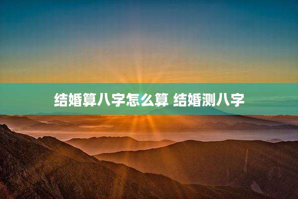 结婚算八字怎么算 结婚测八字