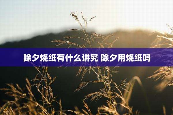 除夕烧纸有什么讲究 除夕用烧纸吗