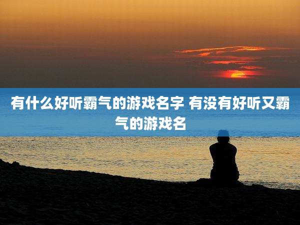 有什么好听霸气的游戏名字 有没有好听又霸气的游戏名