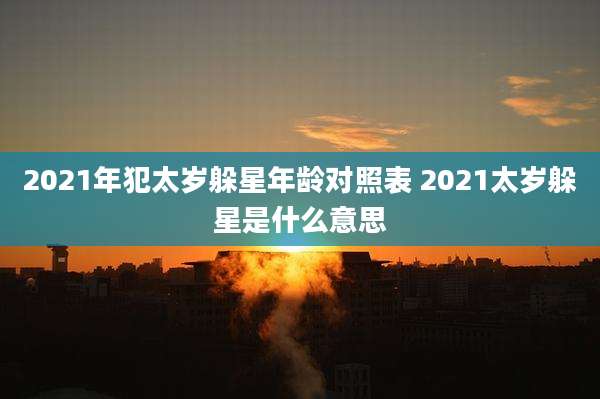 2021年犯太岁躲星年龄对照表 2021太岁躲星是什么意思