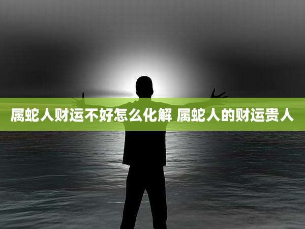 属蛇人财运不好怎么化解 属蛇人的财运贵人