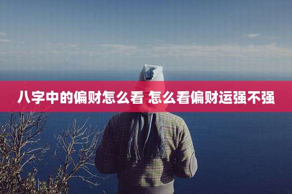 八字中的偏财怎么看 怎么看偏财运强不强
