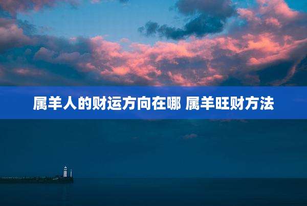 属羊人的财运方向在哪 属羊旺财方法