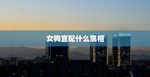 女狗宜配什么属相